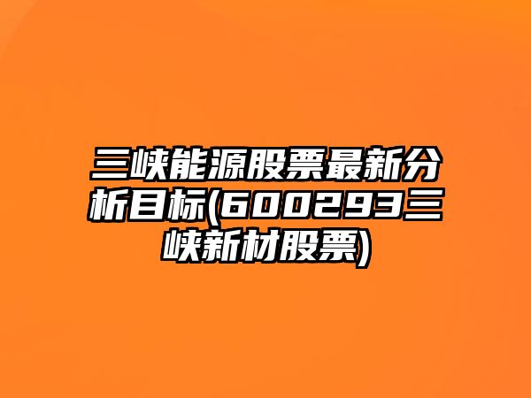 三峽能源股票最新分析目標(600293三峽新材股票)