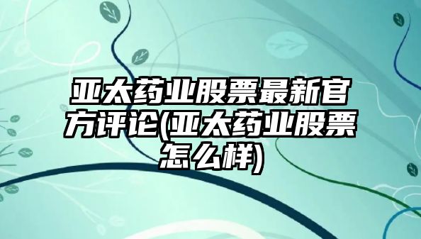 亞太藥業(yè)股票最新官方評論(亞太藥業(yè)股票怎么樣)