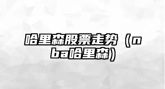 哈里森股票走勢（nba哈里森）