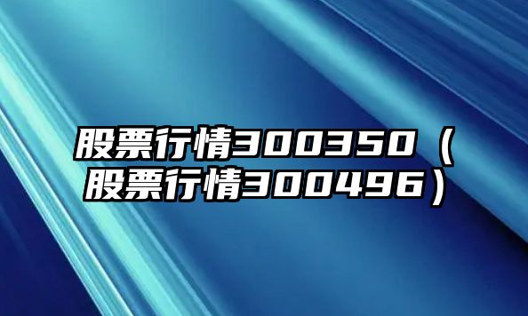 股票行情300350（股票行情300496）