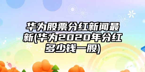 華為股票分紅新聞最新(華為2020年分紅多少錢(qián)一股)