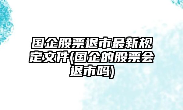 國企股票退市最新規定文件(國企的股票會(huì )退市嗎)