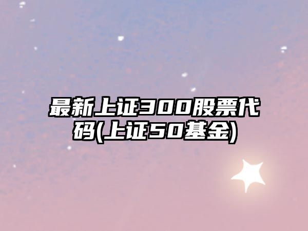 最新上證300股票代碼(上證50基金)