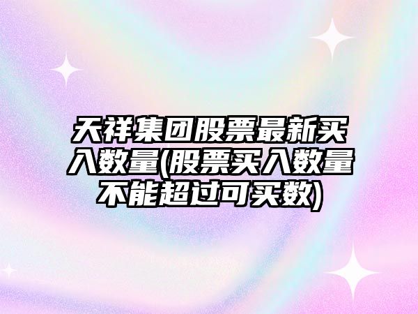 天祥集團股票最新買(mǎi)入數量(股票買(mǎi)入數量不能超過(guò)可買(mǎi)數)