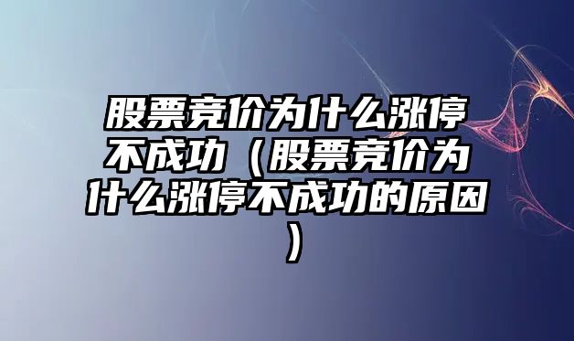 股票競價(jià)為什么漲停不成功（股票競價(jià)為什么漲停不成功的原因）