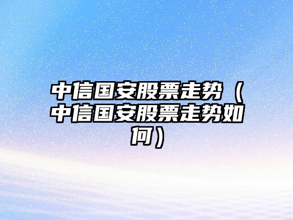 中信國安股票走勢（中信國安股票走勢如何）