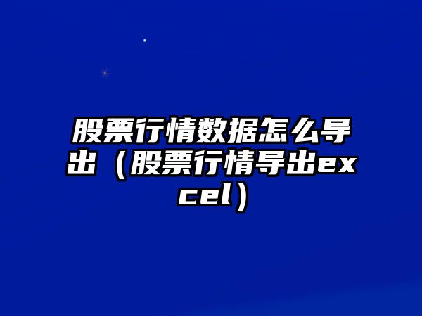 股票行情數據怎么導出（股票行情導出excel）