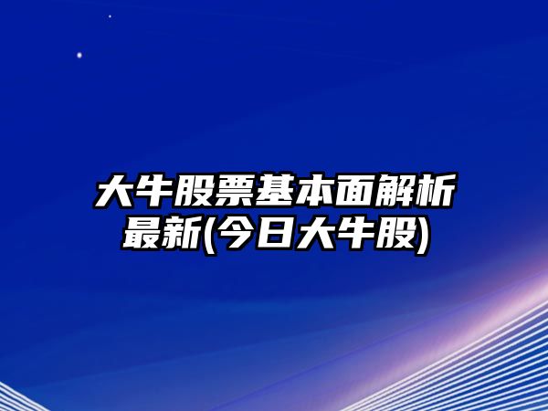 大牛股票基本面解析最新(今日大牛股)