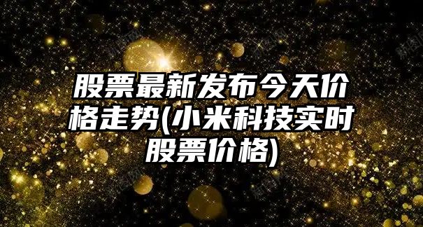 股票最新發(fā)布今天價(jià)格走勢(小米科技實(shí)時(shí)股票價(jià)格)