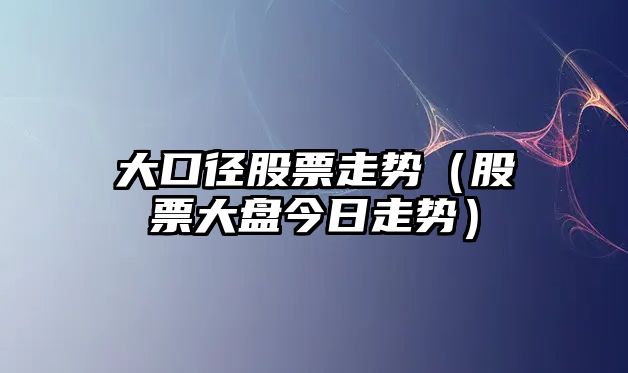 大口徑股票走勢（股票大盤(pán)今日走勢）