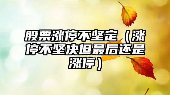 股票漲停不堅定（漲停不堅決但最后還是漲停）