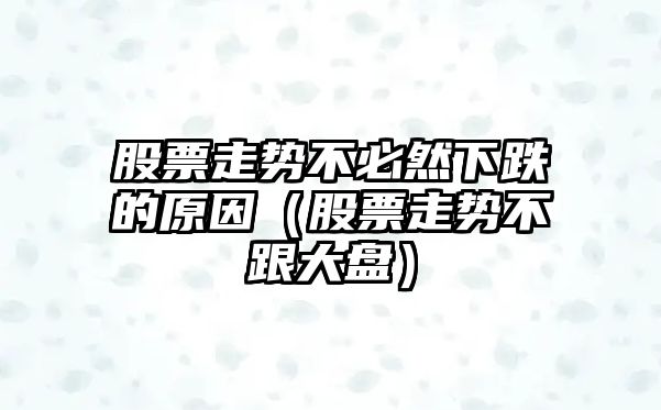 股票走勢不必然下跌的原因（股票走勢不跟大盤(pán)）