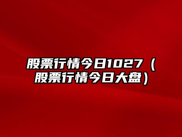 股票行情今日1027（股票行情今日大盤(pán)）