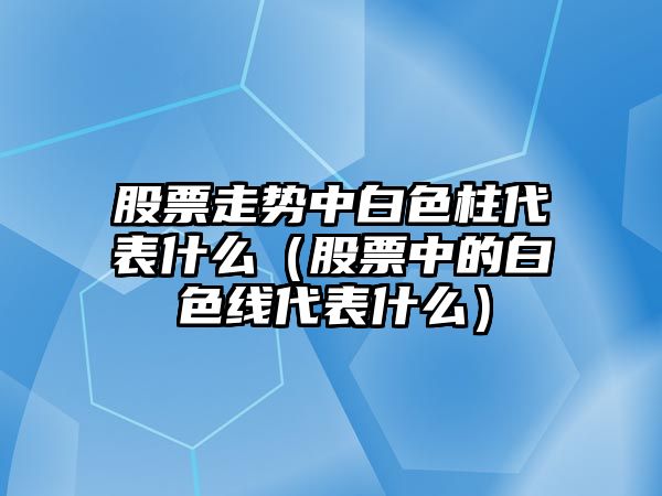 股票走勢中白色柱代表什么（股票中的白色線(xiàn)代表什么）