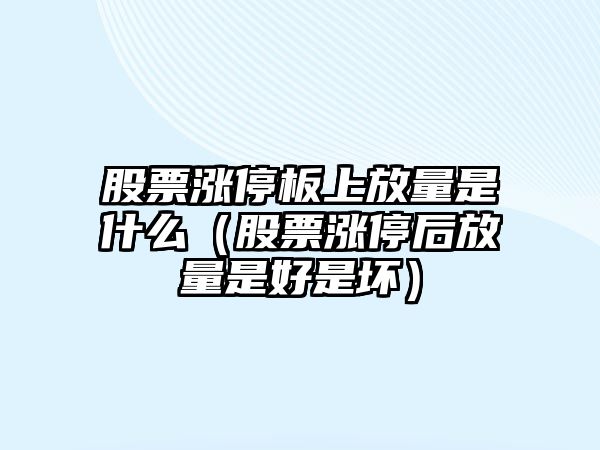 股票漲停板上放量是什么（股票漲停后放量是好是壞）