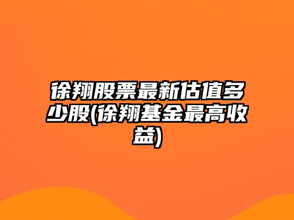 徐翔股票最新估值多少股(徐翔基金最高收益)