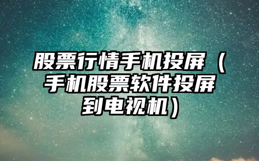 股票行情手機投屏（手機股票軟件投屏到電視機）