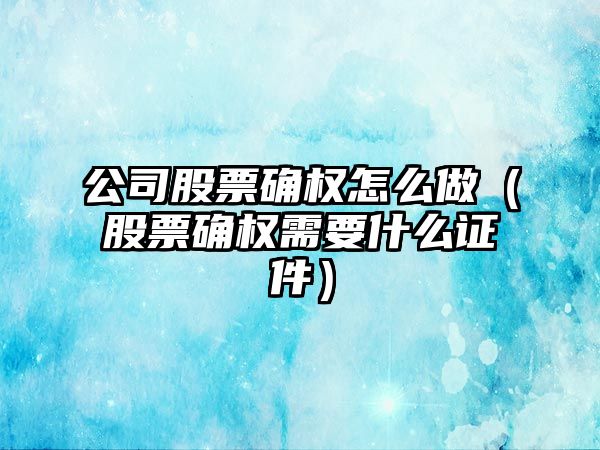 公司股票確權怎么做（股票確權需要什么證件）