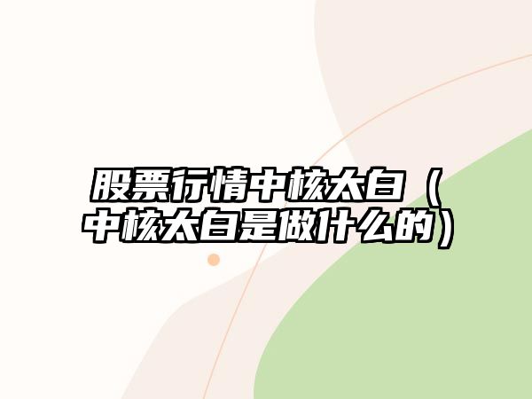 股票行情中核太白（中核太白是做什么的）