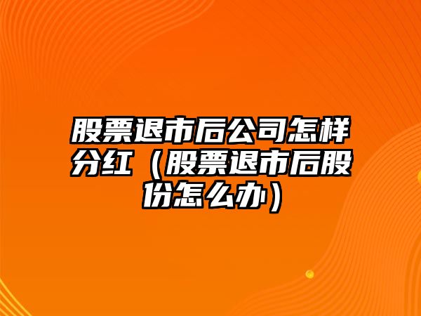 股票退市后公司怎樣分紅（股票退市后股份怎么辦）