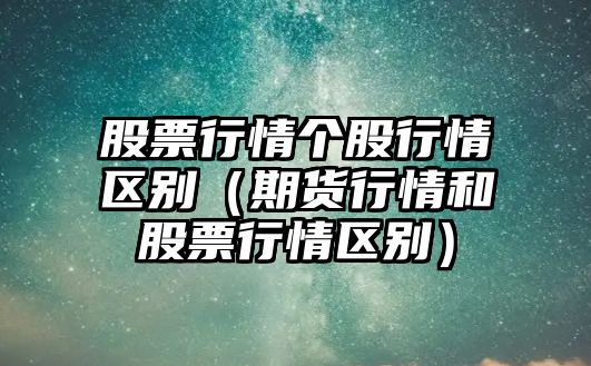 股票行情個(gè)股行情區別（期貨行情和股票行情區別）