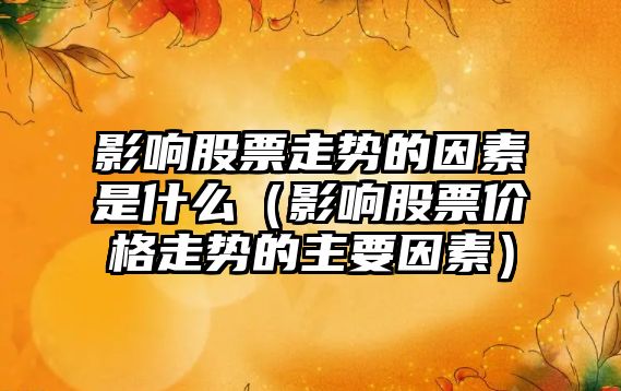 影響股票走勢的因素是什么（影響股票價(jià)格走勢的主要因素）