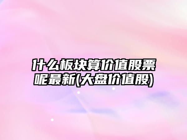 什么板塊算價(jià)值股票呢最新(大盤(pán)價(jià)值股)