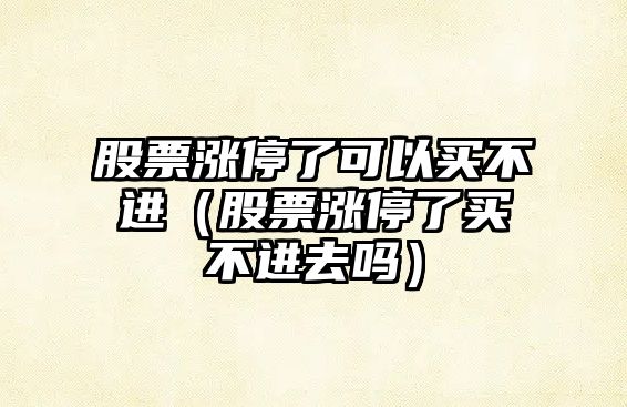 股票漲停了可以買(mǎi)不進(jìn)（股票漲停了買(mǎi)不進(jìn)去嗎）