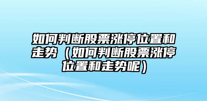 如何判斷股票漲停位置和走勢（如何判斷股票漲停位置和走勢呢）