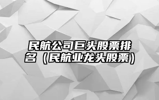 民航公司巨頭股票排名（民航業(yè)龍頭股票）