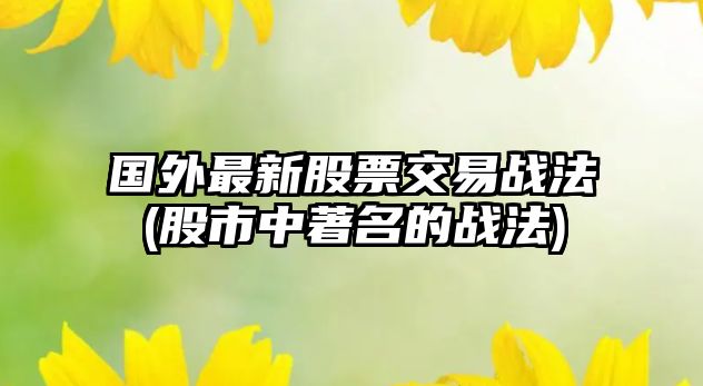 國外最新股票交易戰法(股市中著(zhù)名的戰法)