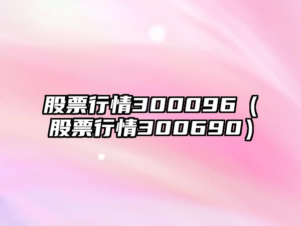 股票行情300096（股票行情300690）