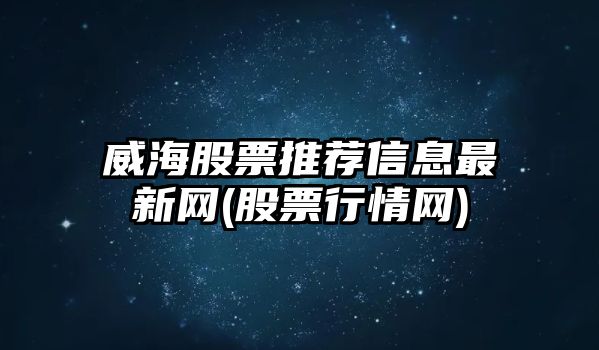 威海股票推薦信息最新網(wǎng)(股票行情網(wǎng))