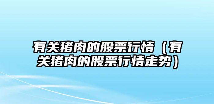 有關(guān)豬肉的股票行情（有關(guān)豬肉的股票行情走勢）