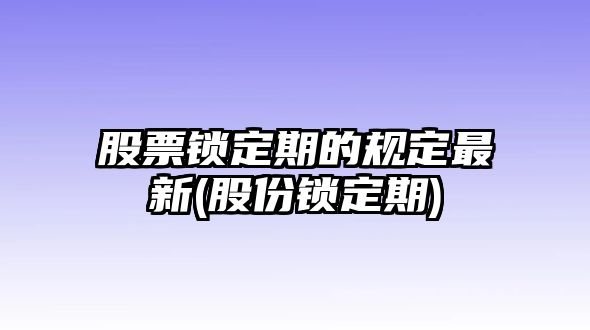 股票鎖定期的規定最新(股份鎖定期)