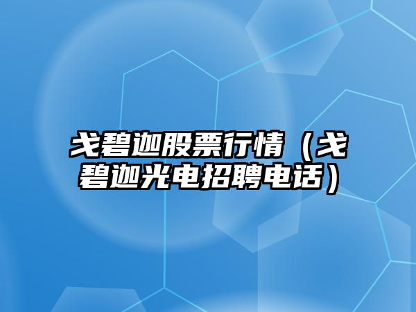 戈碧迦股票行情（戈碧迦光電招聘電話(huà)）