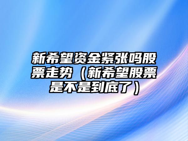 新希望資金緊張嗎股票走勢（新希望股票是不是到底了）