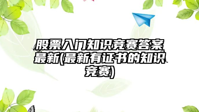 股票入門(mén)知識競賽答案最新(最新有證書(shū)的知識競賽)