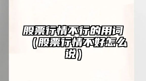 股票行情不行的用詞（股票行情不好怎么說(shuō)）