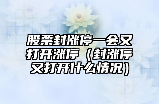 股票封漲停一會(huì )又打開(kāi)漲停（封漲停又打開(kāi)什么情況）