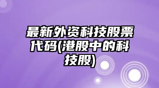 最新外資科技股票代碼(港股中的科技股)