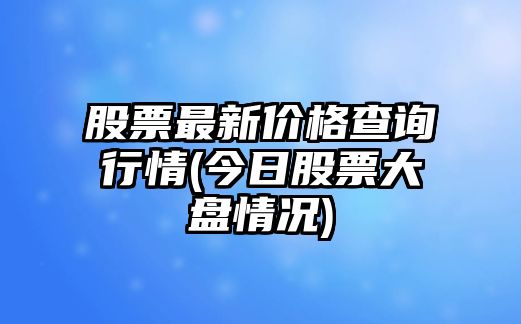 股票最新價(jià)格查詢(xún)行情(今日股票大盤(pán)情況)