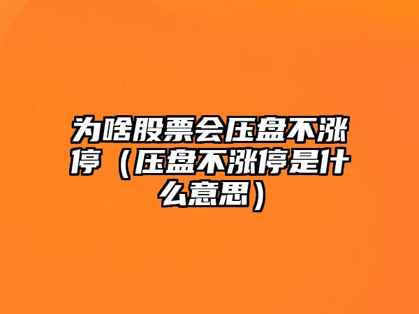 為啥股票會(huì )壓盤(pán)不漲停（壓盤(pán)不漲停是什么意思）