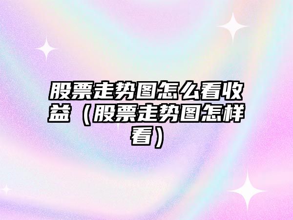 股票走勢圖怎么看收益（股票走勢圖怎樣看）