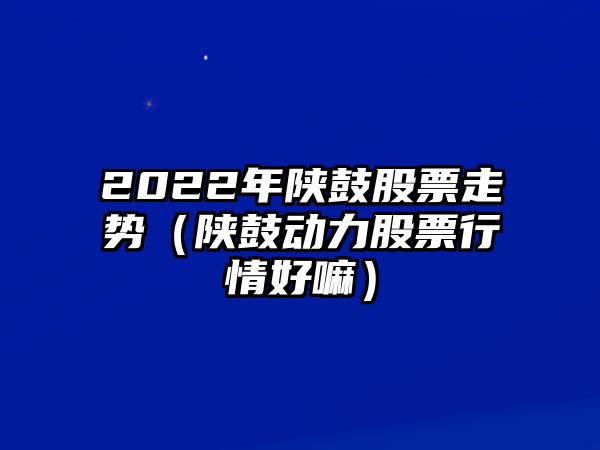 2022年陜鼓股票走勢（陜鼓動(dòng)力股票行情好嘛）