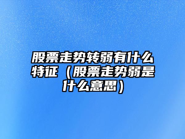 股票走勢轉弱有什么特征（股票走勢弱是什么意思）