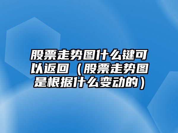 股票走勢圖什么鍵可以返回（股票走勢圖是根據什么變動(dòng)的）