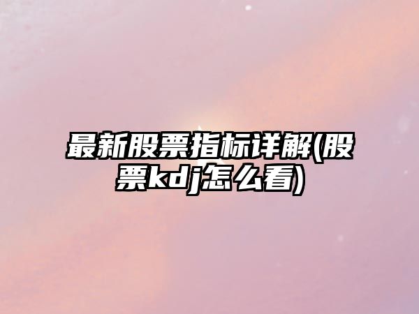 最新股票指標詳解(股票kdj怎么看)