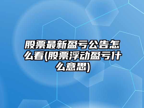 股票最新盈虧公告怎么看(股票浮動(dòng)盈虧什么意思)