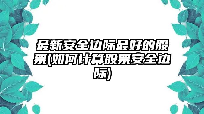 最新安全邊際最好的股票(如何計算股票安全邊際)